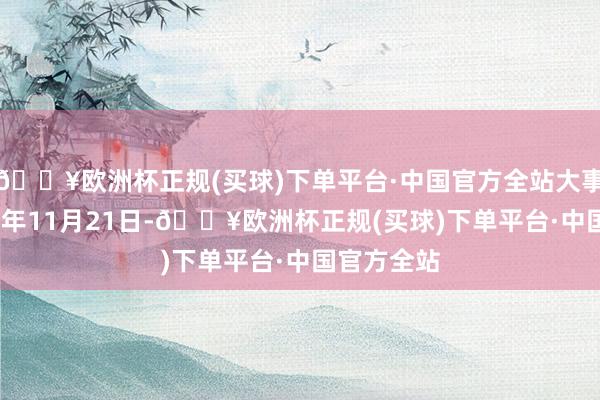 🔥欧洲杯正规(买球)下单平台·中国官方全站大事提示2024年11月21日-🔥欧洲杯正规(买球)下单平台·中国官方全站