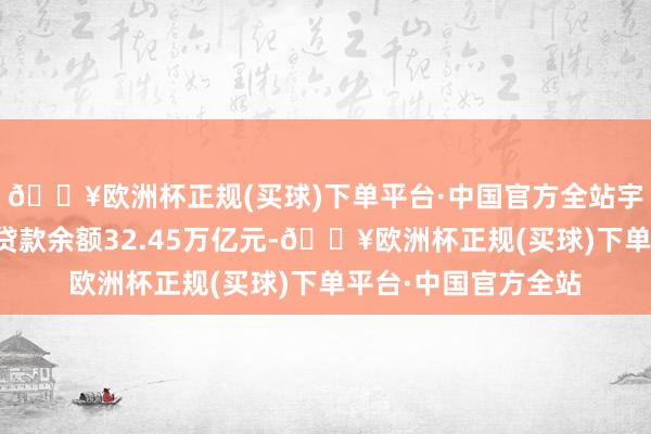 🔥欧洲杯正规(买球)下单平台·中国官方全站宇宙普惠型小微企业贷款余额32.45万亿元-🔥欧洲杯正规(买球)下单平台·中国官方全站