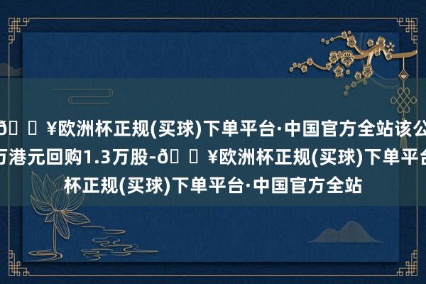 🔥欧洲杯正规(买球)下单平台·中国官方全站该公司斥资469.36万港元回购1.3万股-🔥欧洲杯正规(买球)下单平台·中国官方全站