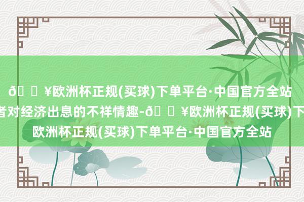 🔥欧洲杯正规(买球)下单平台·中国官方全站 它更可能反应了投资者对经济出息的不祥情趣-🔥欧洲杯正规(买球)下单平台·中国官方全站