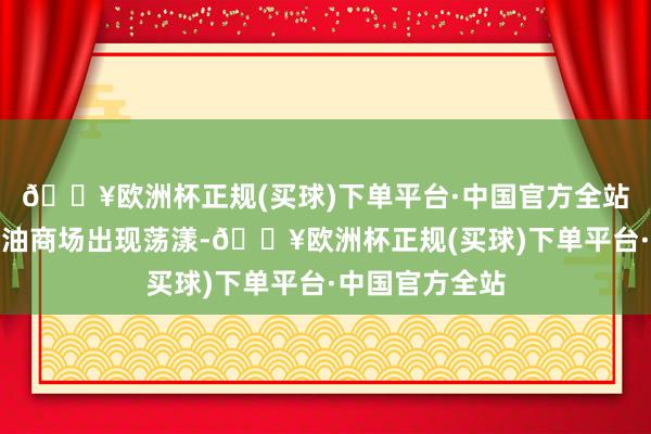 🔥欧洲杯正规(买球)下单平台·中国官方全站此次大选让石油商场出现荡漾-🔥欧洲杯正规(买球)下单平台·中国官方全站