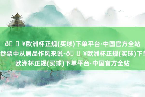 🔥欧洲杯正规(买球)下单平台·中国官方全站分化出当今每类作风钞票中从居品作风来说-🔥欧洲杯正规(买球)下单平台·中国官方全站