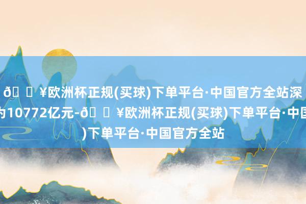 🔥欧洲杯正规(买球)下单平台·中国官方全站深市成交额为10772亿元-🔥欧洲杯正规(买球)下单平台·中国官方全站