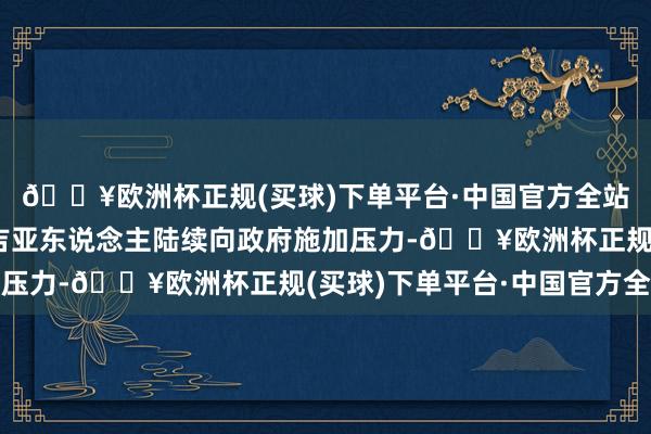 🔥欧洲杯正规(买球)下单平台·中国官方全站“斗量车载”的格鲁吉亚东说念主陆续向政府施加压力-🔥欧洲杯正规(买球)下单平台·中国官方全站