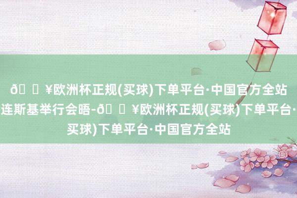 🔥欧洲杯正规(买球)下单平台·中国官方全站并与乌总统泽连斯基举行会晤-🔥欧洲杯正规(买球)下单平台·中国官方全站