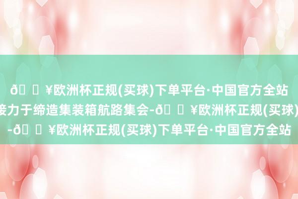 🔥欧洲杯正规(买球)下单平台·中国官方全站江苏省港口集团历久接力于缔造集装箱航路集会-🔥欧洲杯正规(买球)下单平台·中国官方全站