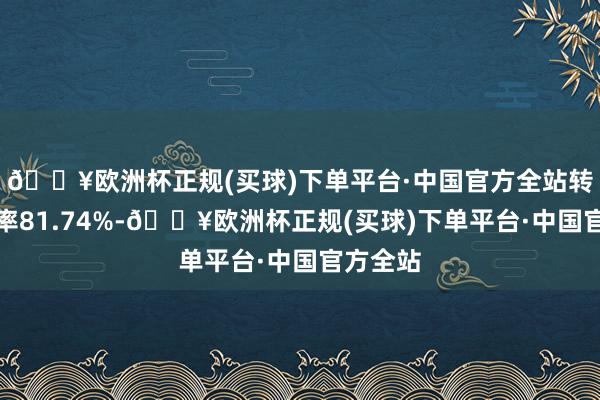 🔥欧洲杯正规(买球)下单平台·中国官方全站转股溢价率81.74%-🔥欧洲杯正规(买球)下单平台·中国官方全站