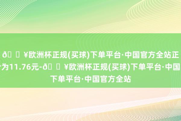 🔥欧洲杯正规(买球)下单平台·中国官方全站正股最新价为11.76元-🔥欧洲杯正规(买球)下单平台·中国官方全站