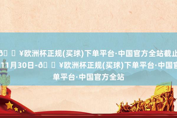 🔥欧洲杯正规(买球)下单平台·中国官方全站截止2024年11月30日-🔥欧洲杯正规(买球)下单平台·中国官方全站