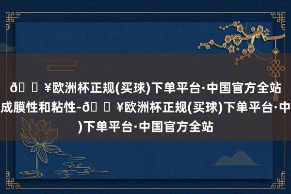 🔥欧洲杯正规(买球)下单平台·中国官方全站具有精良的成膜性和粘性-🔥欧洲杯正规(买球)下单平台·中国官方全站