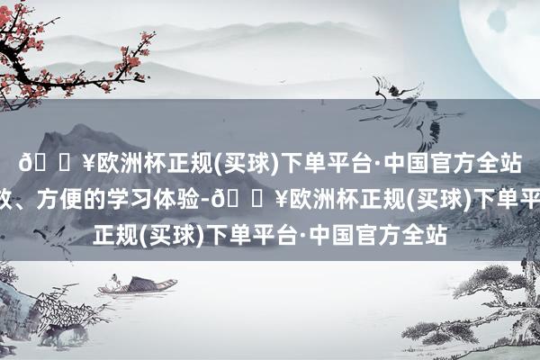 🔥欧洲杯正规(买球)下单平台·中国官方全站为孩子们提供高效、方便的学习体验-🔥欧洲杯正规(买球)下单平台·中国官方全站