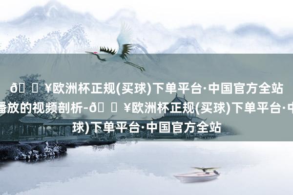 🔥欧洲杯正规(买球)下单平台·中国官方全站据多家媒体播放的视频剖析-🔥欧洲杯正规(买球)下单平台·中国官方全站