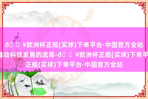 🔥欧洲杯正规(买球)下单平台·中国官方全站科技金融不仅是推动科技发展的流毒-🔥欧洲杯正规(买球)下单平台·中国官方全站