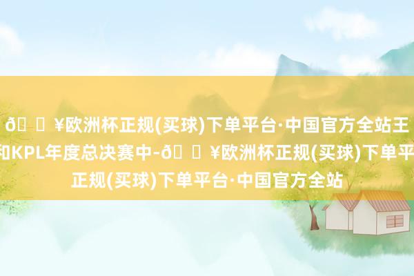 🔥欧洲杯正规(买球)下单平台·中国官方全站王者荣耀共创之夜和KPL年度总决赛中-🔥欧洲杯正规(买球)下单平台·中国官方全站