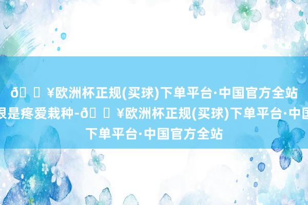 🔥欧洲杯正规(买球)下单平台·中国官方全站覃塘区也很是疼爱栽种-🔥欧洲杯正规(买球)下单平台·中国官方全站