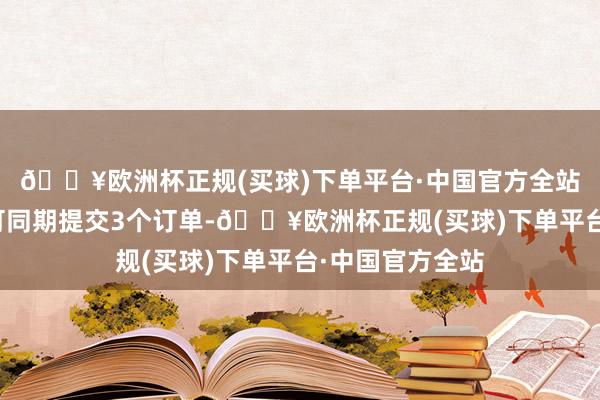 🔥欧洲杯正规(买球)下单平台·中国官方全站合并账户最多可同期提交3个订单-🔥欧洲杯正规(买球)下单平台·中国官方全站