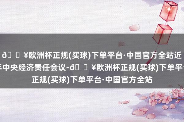 🔥欧洲杯正规(买球)下单平台·中国官方全站近日举行的2024年中央经济责任会议-🔥欧洲杯正规(买球)下单平台·中国官方全站