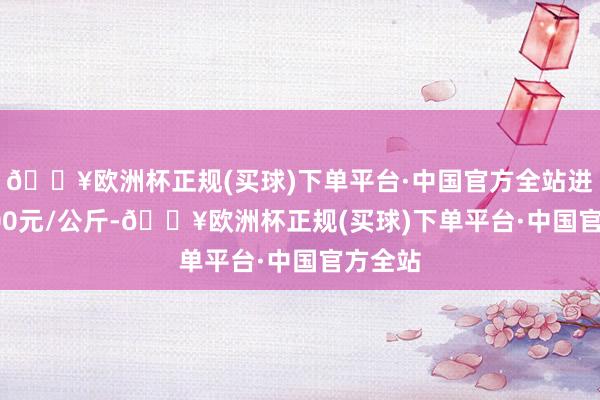 🔥欧洲杯正规(买球)下单平台·中国官方全站进出16.00元/公斤-🔥欧洲杯正规(买球)下单平台·中国官方全站