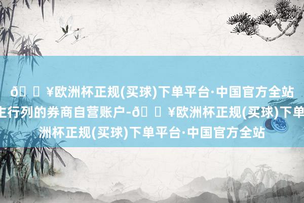 🔥欧洲杯正规(买球)下单平台·中国官方全站现身在握有东说念主行列的券商自营账户-🔥欧洲杯正规(买球)下单平台·中国官方全站