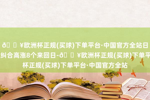 🔥欧洲杯正规(买球)下单平台·中国官方全站日丰股份、*ST卓朗纠合高涨8个来回日-🔥欧洲杯正规(买球)下单平台·中国官方全站