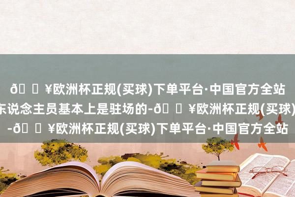 🔥欧洲杯正规(买球)下单平台·中国官方全站神农集团提供的技巧东说念主员基本上是驻场的-🔥欧洲杯正规(买球)下单平台·中国官方全站