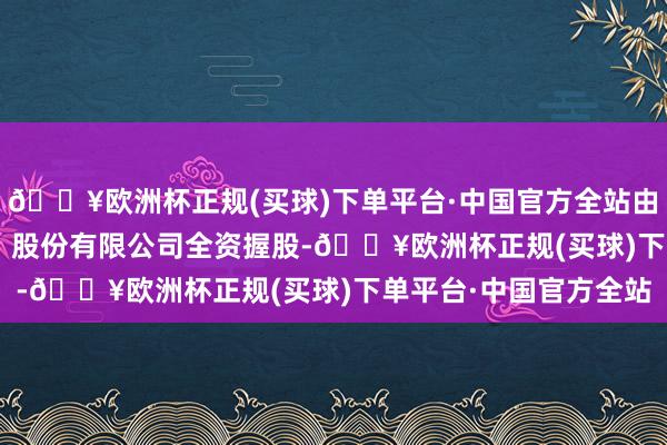 🔥欧洲杯正规(买球)下单平台·中国官方全站由舒华体育（605299）股份有限公司全资握股-🔥欧洲杯正规(买球)下单平台·中国官方全站