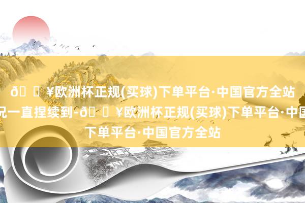 🔥欧洲杯正规(买球)下单平台·中国官方全站而这种情况一直捏续到-🔥欧洲杯正规(买球)下单平台·中国官方全站