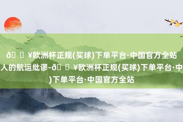 🔥欧洲杯正规(买球)下单平台·中国官方全站共建放射众人的航运纰谬-🔥欧洲杯正规(买球)下单平台·中国官方全站