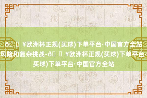 🔥欧洲杯正规(买球)下单平台·中国官方全站同期产生多样风险和复杂挑战-🔥欧洲杯正规(买球)下单平台·中国官方全站