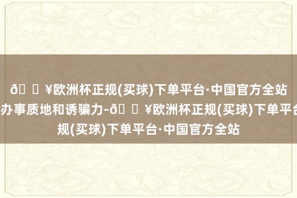 🔥欧洲杯正规(买球)下单平台·中国官方全站增多寰宇形式的办事质地和诱骗力-🔥欧洲杯正规(买球)下单平台·中国官方全站