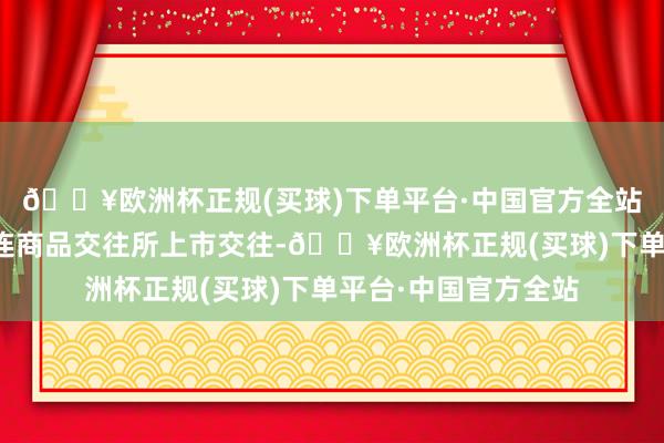 🔥欧洲杯正规(买球)下单平台·中国官方全站国内粳米期货在大连商品交往所上市交往-🔥欧洲杯正规(买球)下单平台·中国官方全站