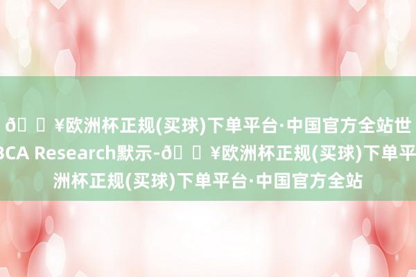 🔥欧洲杯正规(买球)下单平台·中国官方全站　　世界经济分析公司BCA Research默示-🔥欧洲杯正规(买球)下单平台·中国官方全站