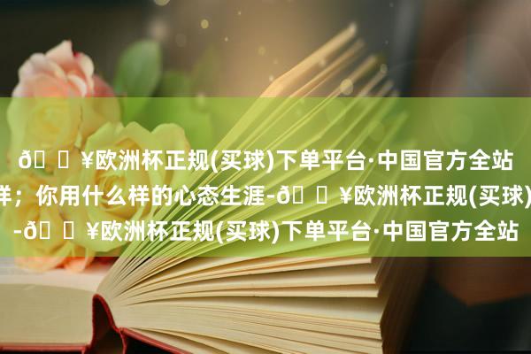 🔥欧洲杯正规(买球)下单平台·中国官方全站就会把家顶住成什么样；你用什么样的心态生涯-🔥欧洲杯正规(买球)下单平台·中国官方全站