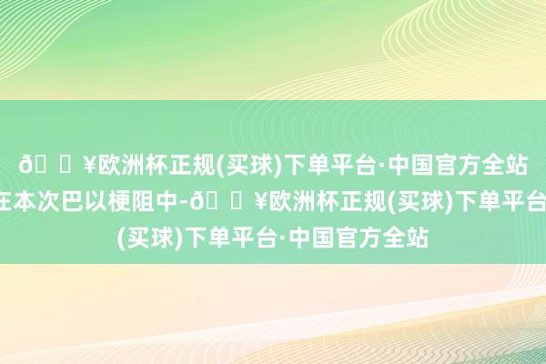 🔥欧洲杯正规(买球)下单平台·中国官方全站收货及格吗？在本次巴以梗阻中-🔥欧洲杯正规(买球)下单平台·中国官方全站