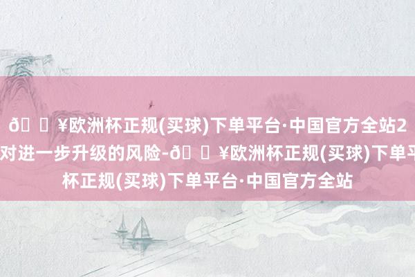 🔥欧洲杯正规(买球)下单平台·中国官方全站2025年俄乌侵扰面对进一步升级的风险-🔥欧洲杯正规(买球)下单平台·中国官方全站