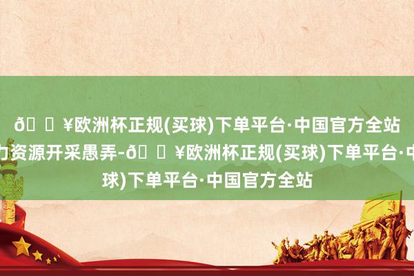 🔥欧洲杯正规(买球)下单平台·中国官方全站促进东谈主力资源开采愚弄-🔥欧洲杯正规(买球)下单平台·中国官方全站