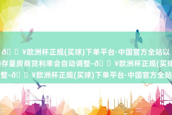 🔥欧洲杯正规(买球)下单平台·中国官方全站以及重订价日为1月1日的存量房商贷利率会自动调整-🔥欧洲杯正规(买球)下单平台·中国官方全站