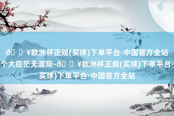 🔥欧洲杯正规(买球)下单平台·中国官方全站传说朝廷里有个大臣茫无涯际-🔥欧洲杯正规(买球)下单平台·中国官方全站