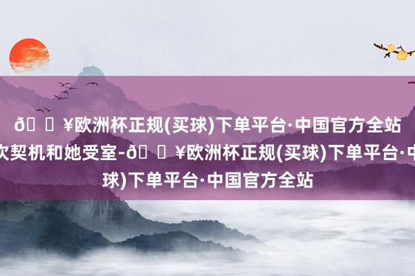 🔥欧洲杯正规(买球)下单平台·中国官方全站你赶快趁这次契机和她受室-🔥欧洲杯正规(买球)下单平台·中国官方全站