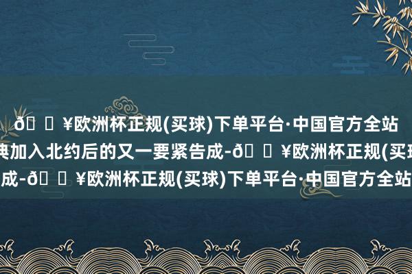 🔥欧洲杯正规(买球)下单平台·中国官方全站这被视为继芬兰和瑞典加入北约后的又一要紧告成-🔥欧洲杯正规(买球)下单平台·中国官方全站