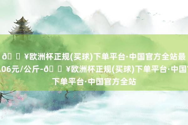 🔥欧洲杯正规(买球)下单平台·中国官方全站最低报价2.06元/公斤-🔥欧洲杯正规(买球)下单平台·中国官方全站