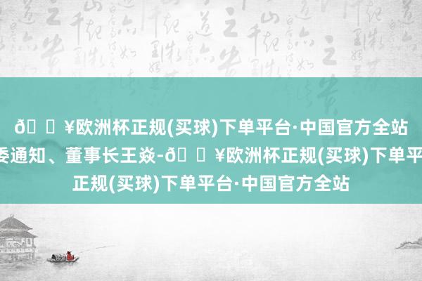 🔥欧洲杯正规(买球)下单平台·中国官方全站贵州出书集团党委通知、董事长王焱-🔥欧洲杯正规(买球)下单平台·中国官方全站