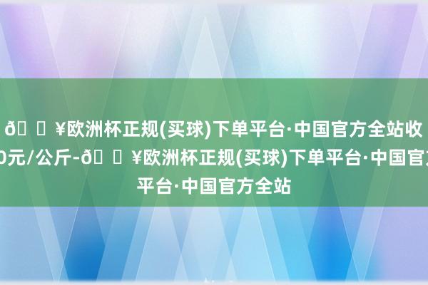 🔥欧洲杯正规(买球)下单平台·中国官方全站收支5.80元/公斤-🔥欧洲杯正规(买球)下单平台·中国官方全站