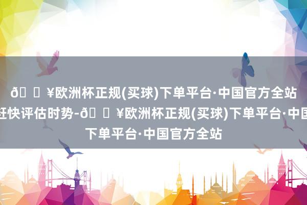 🔥欧洲杯正规(买球)下单平台·中国官方全站指引层应赶快评估时势-🔥欧洲杯正规(买球)下单平台·中国官方全站