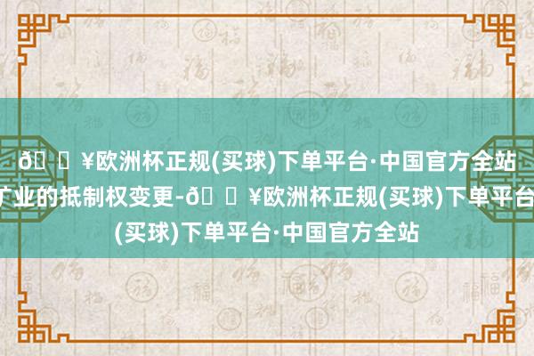 🔥欧洲杯正规(买球)下单平台·中国官方全站可能波及藏格矿业的抵制权变更-🔥欧洲杯正规(买球)下单平台·中国官方全站