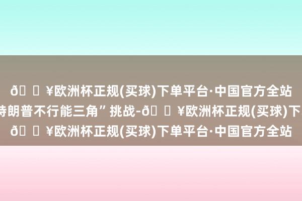 🔥欧洲杯正规(买球)下单平台·中国官方全站好意思国经济濒临“特朗普不行能三角”挑战-🔥欧洲杯正规(买球)下单平台·中国官方全站