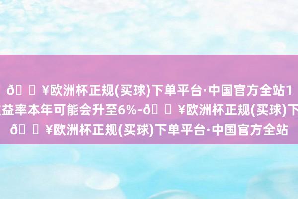 🔥欧洲杯正规(买球)下单平台·中国官方全站10年期好意思国国债收益率本年可能会升至6%-🔥欧洲杯正规(买球)下单平台·中国官方全站