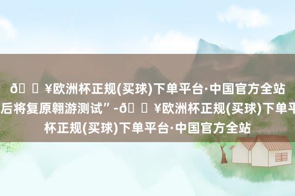 🔥欧洲杯正规(买球)下单平台·中国官方全站并示意“准备就绪后将复原翱游测试”-🔥欧洲杯正规(买球)下单平台·中国官方全站