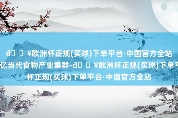 🔥欧洲杯正规(买球)下单平台·中国官方全站“河南聚力打造万亿当代食物产业集群-🔥欧洲杯正规(买球)下单平台·中国官方全站