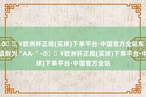 🔥欧洲杯正规(买球)下单平台·中国官方全站东亚转债信用级别为“AA-”-🔥欧洲杯正规(买球)下单平台·中国官方全站